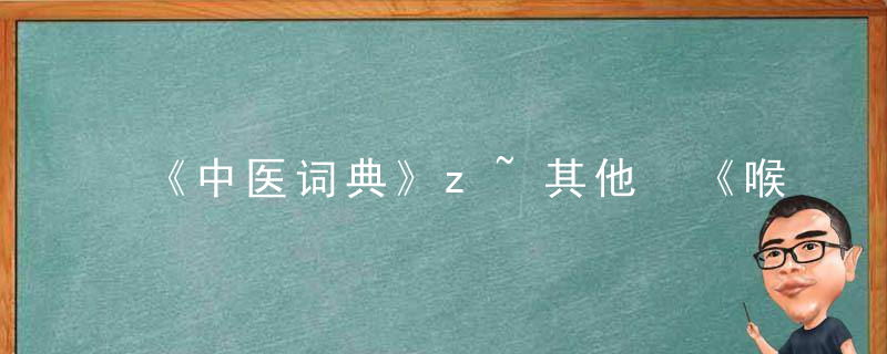 《中医词典》z~其他 《喉痧正的》，中医术语词典